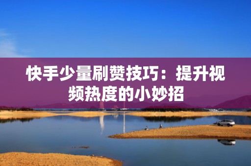 快手少量刷赞技巧：提升视频热度的小妙招