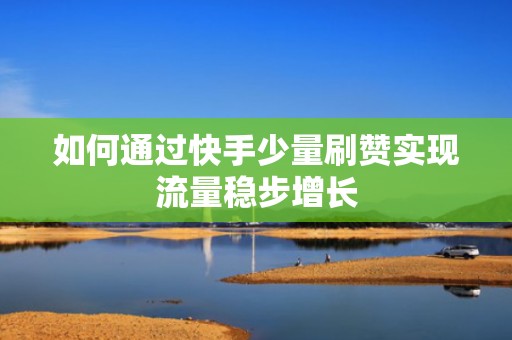 如何通过快手少量刷赞实现流量稳步增长 如何通过快手少量刷赞实现流量稳步增长