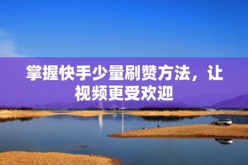 掌握快手少量刷赞方法，让视频更受欢迎