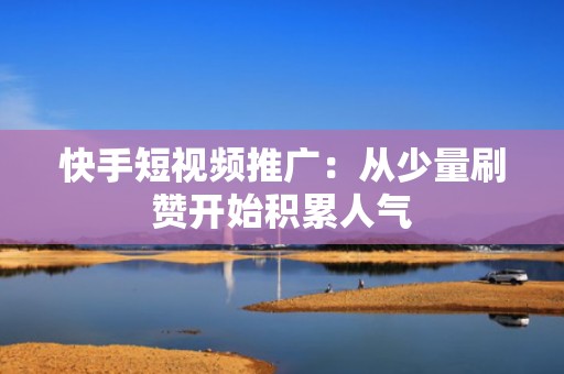 快手短视频推广:从少量刷赞开始积累人气 快手短视频推广:从少量刷赞开始积累人气