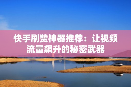 快手刷赞神器推荐:让视频流量飙升的秘密武器 快手刷赞神器推荐:让视频流量飙升的秘密武器