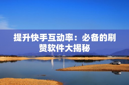 提升快手互动率:必备的刷赞软件大揭秘 提升快手互动率:必备的刷赞软件大揭秘