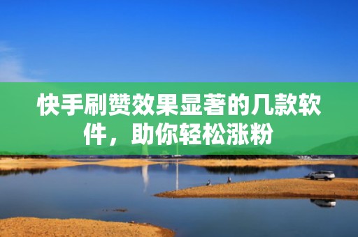 快手刷赞效果显著的几款软件，助你轻松涨粉