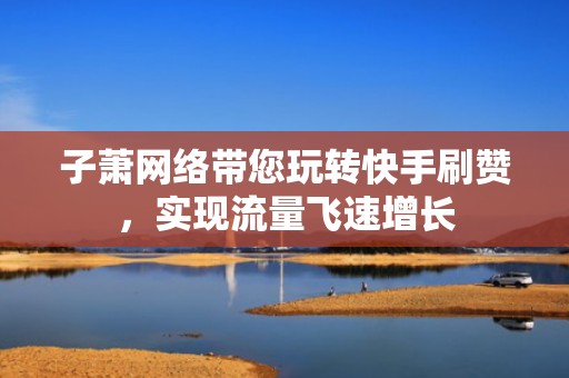 子萧网络带您玩转快手刷赞，实现流量飞速增长