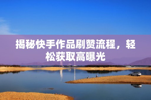 揭秘快手作品刷赞流程,轻松获取高曝光 揭秘快手作品刷赞流程,轻松获取高曝光