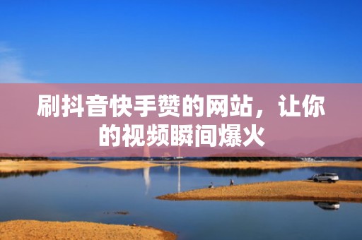 刷抖音快手赞的网站，让你的视频瞬间爆火