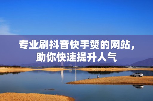 专业刷抖音快手赞的网站,助你快速提升人气 专业刷抖音快手赞的网站,助你快速提升人气