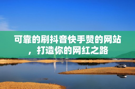 可靠的刷抖音快手赞的网站，打造你的网红之路