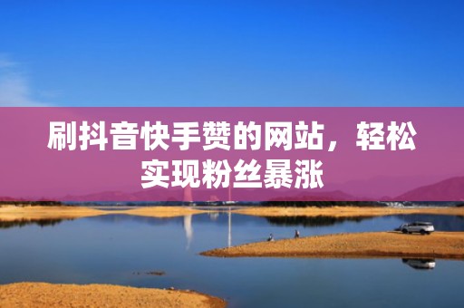 刷抖音快手赞的网站，轻松实现粉丝暴涨