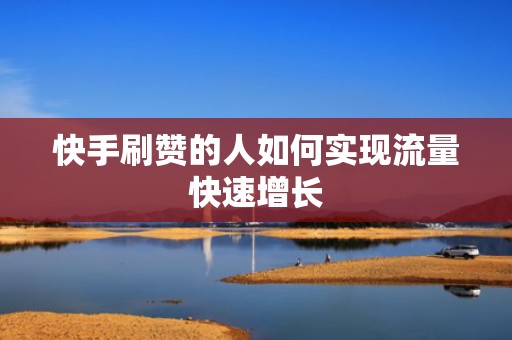 快手刷赞的人如何实现流量快速增长