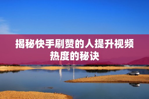 揭秘快手刷赞的人提升视频热度的秘诀 揭秘快手刷赞的人提升视频热度的秘诀