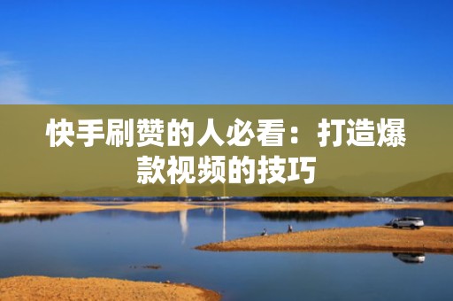 快手刷赞的人必看:打造爆款视频的技巧 快手刷赞的人必看:打造爆款视频的技巧