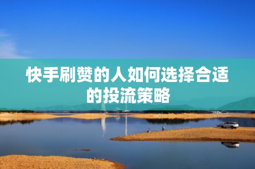 快手刷赞的人如何选择合适的投流策略 快手刷赞的人如何选择合适的投流策略