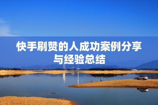 快手刷赞的人成功案例分享与经验总结 快手刷赞的人成功案例分享与经验总结