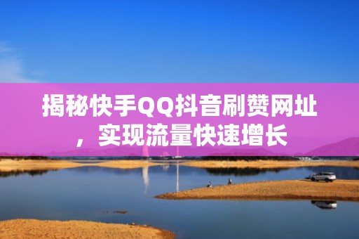 揭秘快手QQ抖音刷赞网址,实现流量快速增长 揭秘快手QQ抖音刷赞网址,实现流量快速增长