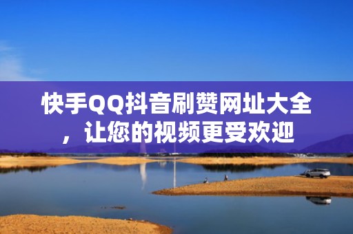 快手QQ抖音刷赞网址大全，让您的视频更受欢迎