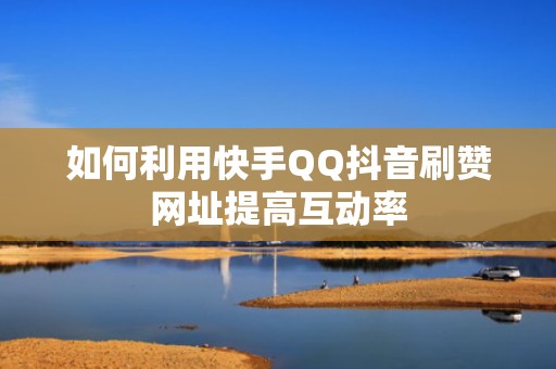 如何利用快手QQ抖音刷赞网址提高互动率