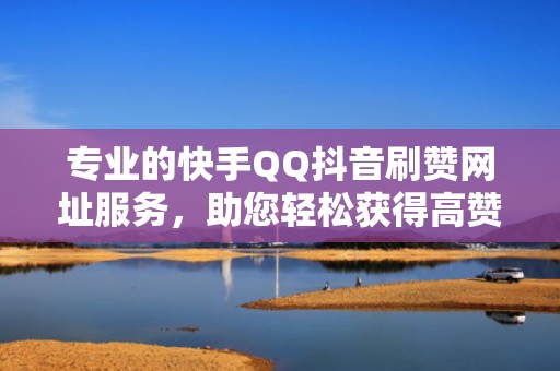 专业的快手QQ抖音刷赞网址服务,助您轻松获得高赞 专业的快手QQ抖音刷赞网址服务,助您轻松获得高赞