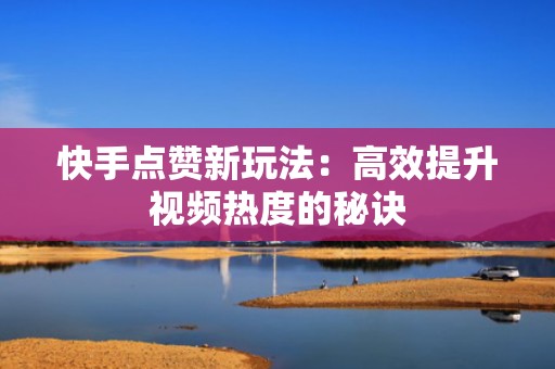 快手点赞新玩法：高效提升视频热度的秘诀
