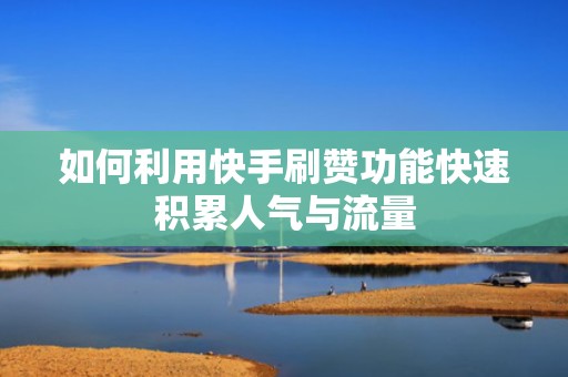 如何利用快手刷赞功能快速积累人气与流量 如何利用快手刷赞功能快速积累人气与流量