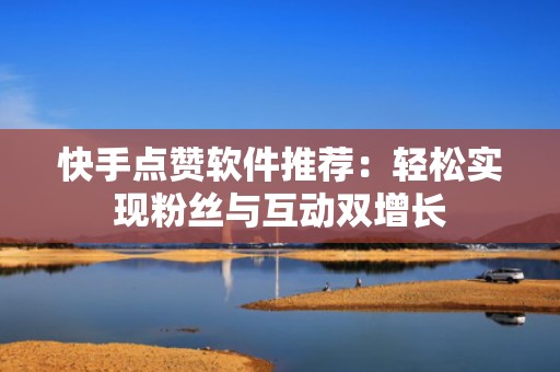 快手点赞软件推荐：轻松实现粉丝与互动双增长