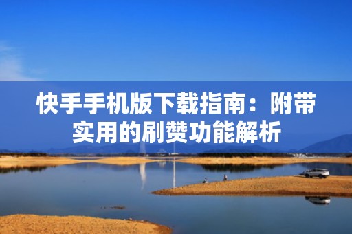 快手手机版下载指南:附带实用的刷赞功能解析 快手手机版下载指南:附带实用的刷赞功能解析