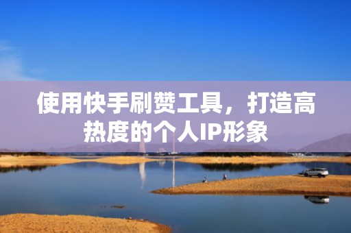 使用快手刷赞工具,打造高热度的个人IP形象 使用快手刷赞工具,打造高热度的个人IP形象