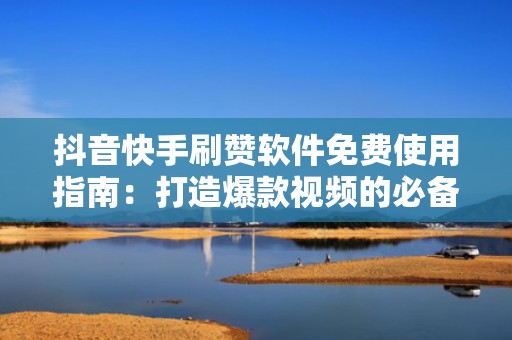 抖音快手刷赞软件免费使用指南：打造爆款视频的必备技能