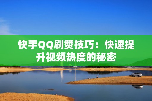 快手QQ刷赞技巧:快速提升视频热度的秘密 快手QQ刷赞技巧:快速提升视频热度的秘密