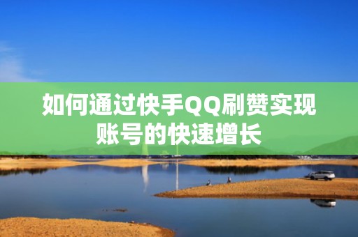 如何通过快手QQ刷赞实现账号的快速增长
