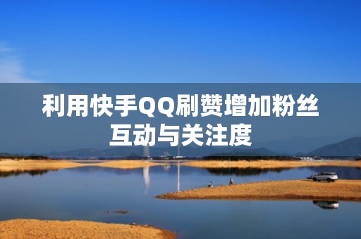 利用快手QQ刷赞增加粉丝互动与关注度 利用快手QQ刷赞增加粉丝互动与关注度