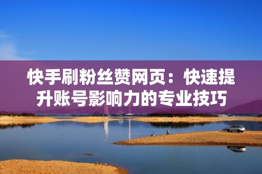 快手刷粉丝赞网页:快速提升账号影响力的专业技巧 快手刷粉丝赞网页:快速提升账号影响力的专业技巧