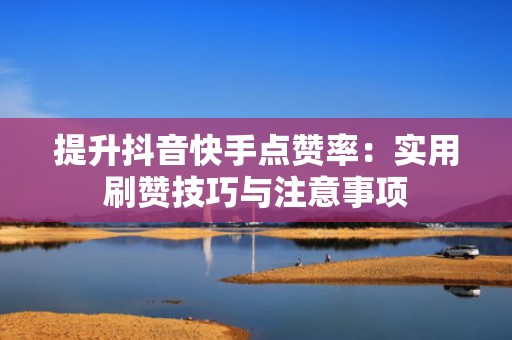 提升抖音快手点赞率:实用刷赞技巧与注意事项 提升抖音快手点赞率:实用刷赞技巧与注意事项