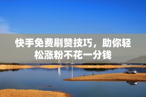 快手免费刷赞技巧，助你轻松涨粉不花一分钱