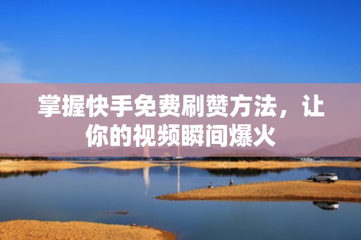 掌握快手免费刷赞方法,让你的视频瞬间爆火 掌握快手免费刷赞方法,让你的视频瞬间爆火