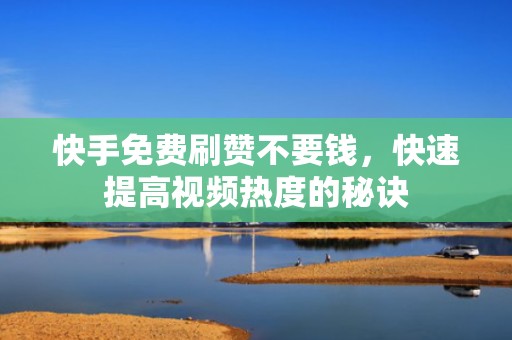 快手免费刷赞不要钱,快速提高视频热度的秘诀 快手免费刷赞不要钱,快速提高视频热度的秘诀