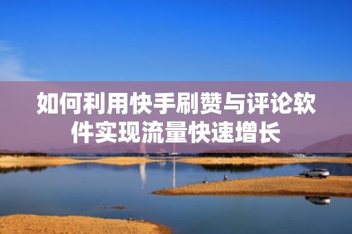 如何利用快手刷赞与评论软件实现流量快速增长 如何利用快手刷赞与评论软件实现流量快速增长