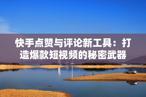 快手点赞与评论新工具:打造爆款短视频的秘密武器 快手点赞与评论新工具:打造爆款短视频的秘密武器