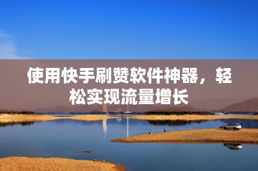 使用快手刷赞软件神器,轻松实现流量增长 使用快手刷赞软件神器,轻松实现流量增长