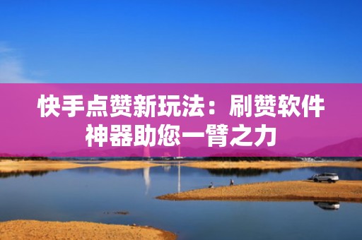 快手点赞新玩法：刷赞软件神器助您一臂之力