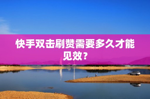 快手双击刷赞需要多久才能见效? 快手双击刷赞需要多久才能见效?