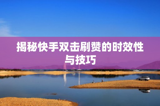 揭秘快手双击刷赞的时效性与技巧