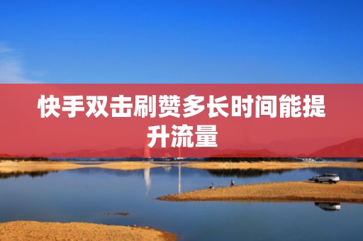 快手双击刷赞多长时间能提升流量