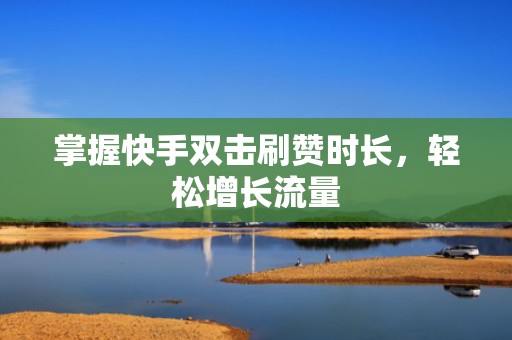 掌握快手双击刷赞时长，轻松增长流量