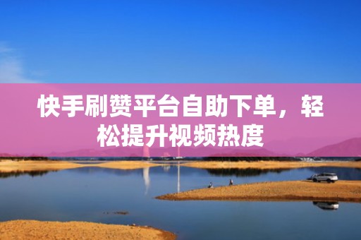 快手刷赞平台自助下单，轻松提升视频热度