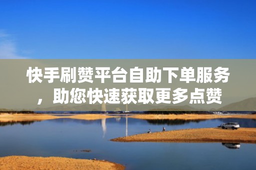 快手刷赞平台自助下单服务,助您快速获取更多点赞 快手刷赞平台自助下单服务,助您快速获取更多点赞