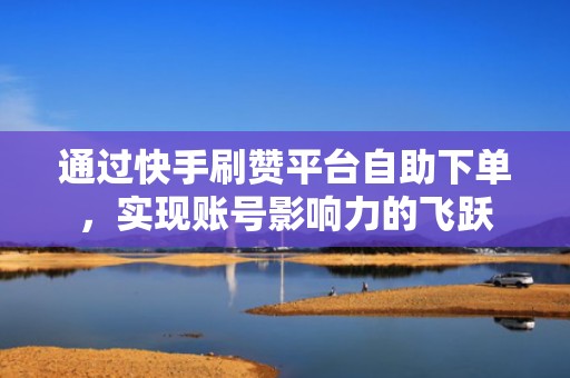 通过快手刷赞平台自助下单,实现账号影响力的飞跃 通过快手刷赞平台自助下单,实现账号影响力的飞跃