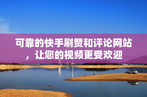 可靠的快手刷赞和评论网站，让您的视频更受欢迎