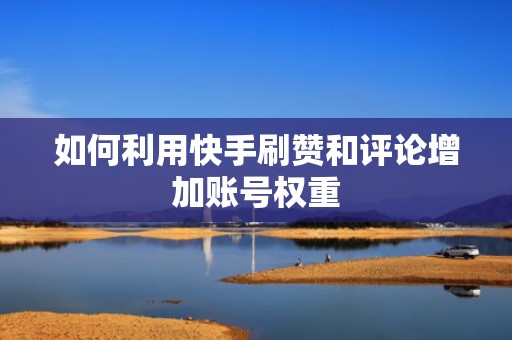 如何利用快手刷赞和评论增加账号权重 如何利用快手刷赞和评论增加账号权重