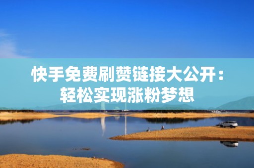 快手免费刷赞链接大公开:轻松实现涨粉梦想 快手免费刷赞链接大公开:轻松实现涨粉梦想